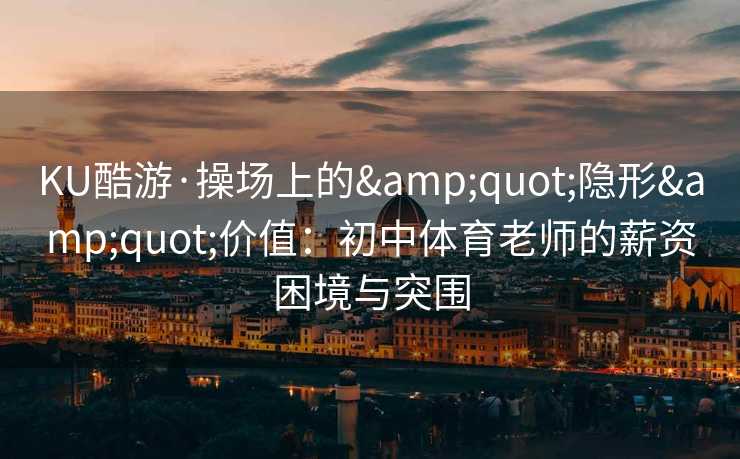 KU酷游·操场上的&quot;隐形&quot;价值：初中体育老师的薪资困境与突围