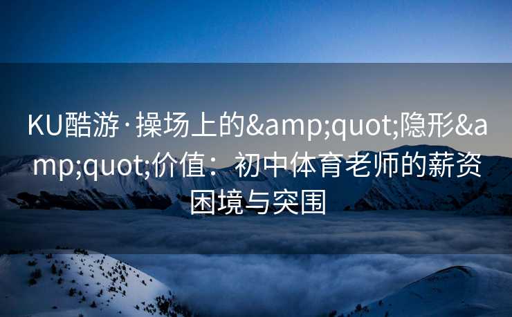 KU酷游·操场上的&quot;隐形&quot;价值：初中体育老师的薪资困境与突围