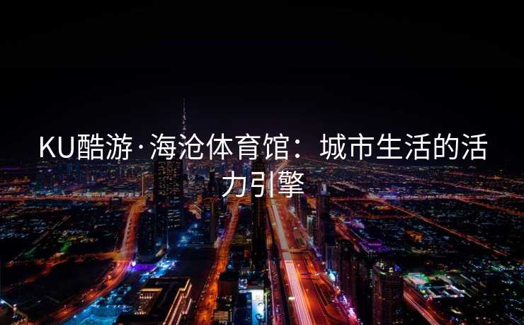 KU酷游·海沧体育馆：城市生活的活力引擎