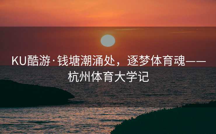 KU酷游·钱塘潮涌处，逐梦体育魂——杭州体育大学记