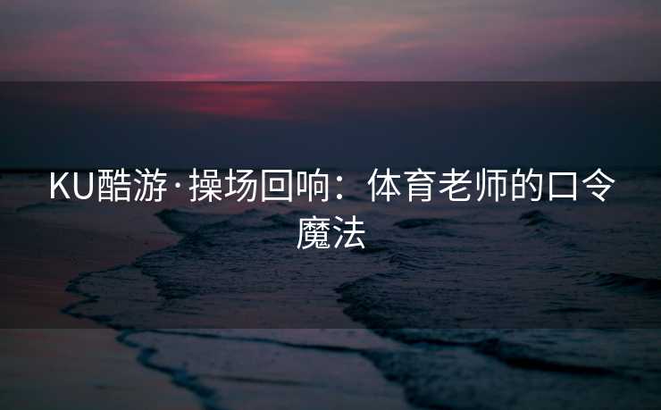 KU酷游·操场回响：体育老师的口令魔法