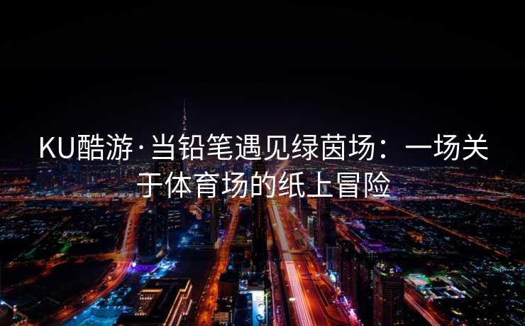 KU酷游·当铅笔遇见绿茵场：一场关于体育场的纸上冒险