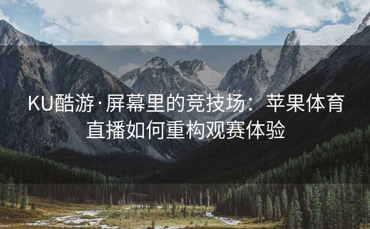 KU酷游·屏幕里的竞技场：苹果体育直播如何重构观赛体验