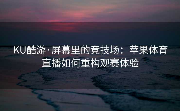 KU酷游·屏幕里的竞技场：苹果体育直播如何重构观赛体验