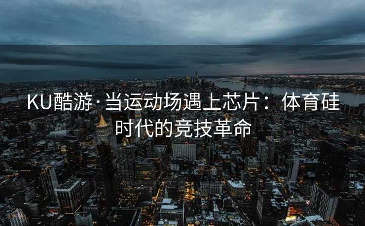 KU酷游·当运动场遇上芯片：体育硅时代的竞技革命