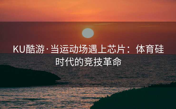 KU酷游·当运动场遇上芯片：体育硅时代的竞技革命