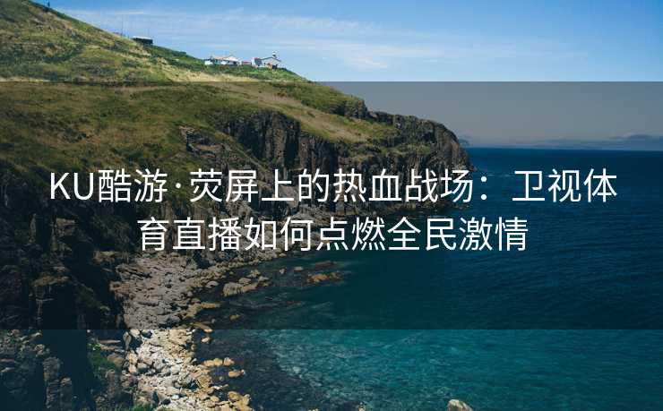 KU酷游·荧屏上的热血战场：卫视体育直播如何点燃全民激情