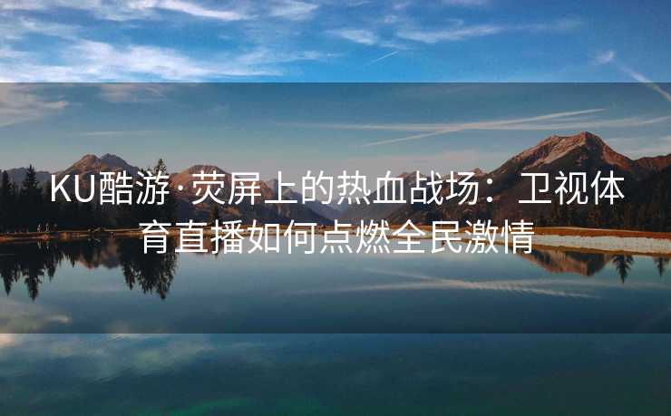 KU酷游·荧屏上的热血战场：卫视体育直播如何点燃全民激情