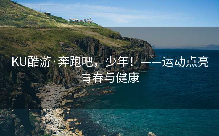 KU酷游·奔跑吧，少年！——运动点亮青春与健康