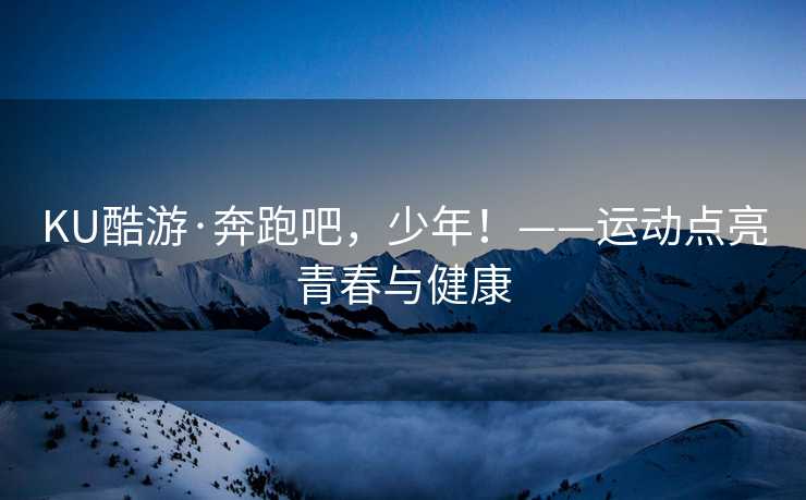 KU酷游·奔跑吧，少年！——运动点亮青春与健康