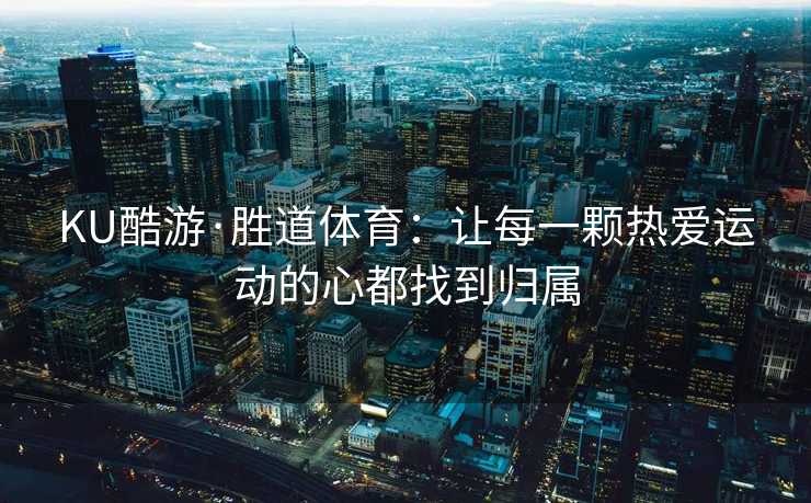 KU酷游·胜道体育：让每一颗热爱运动的心都找到归属