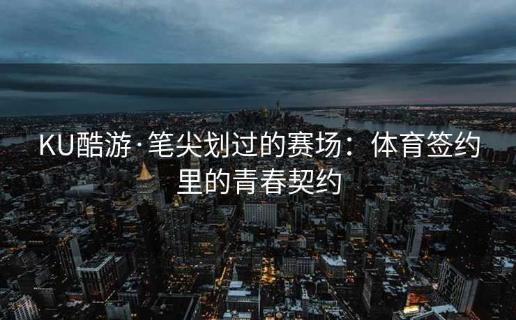 KU酷游·笔尖划过的赛场：体育签约里的青春契约