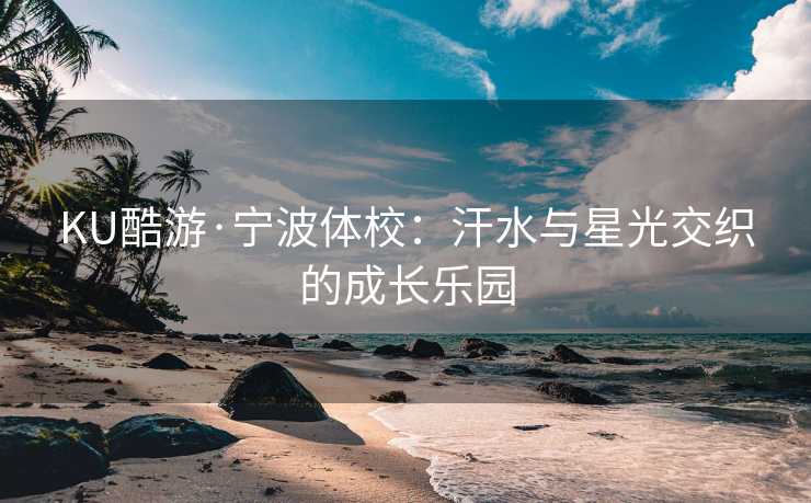 KU酷游·宁波体校：汗水与星光交织的成长乐园