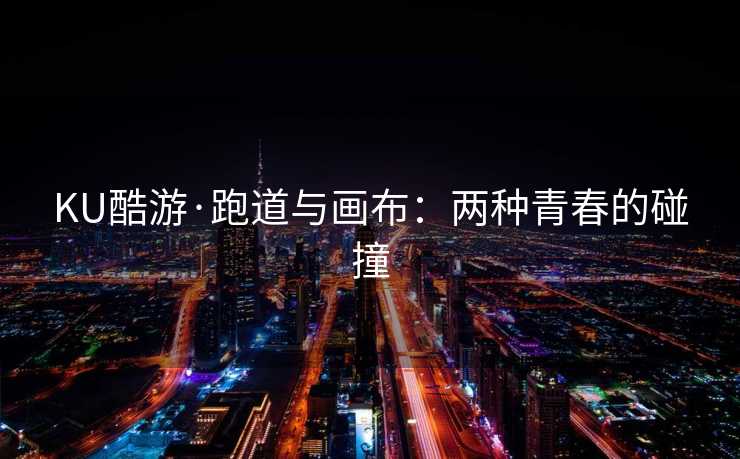 KU酷游·跑道与画布：两种青春的碰撞