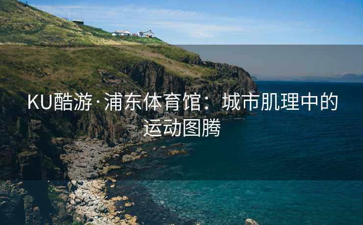 KU酷游·浦东体育馆：城市肌理中的运动图腾