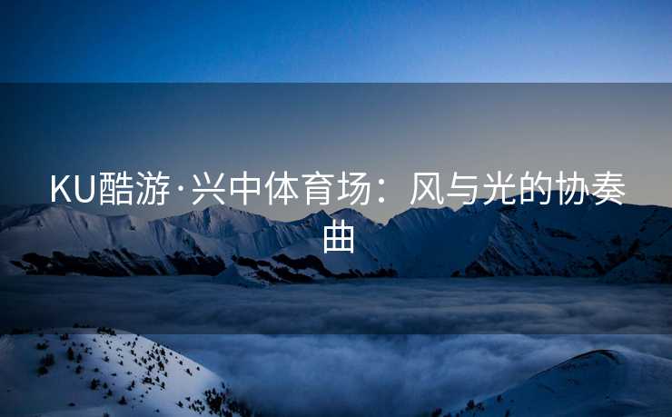 KU酷游·兴中体育场：风与光的协奏曲