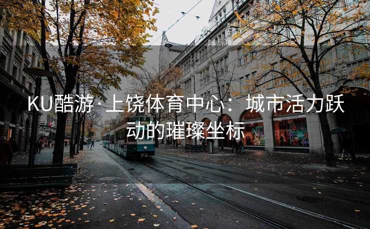 KU酷游·上饶体育中心：城市活力跃动的璀璨坐标