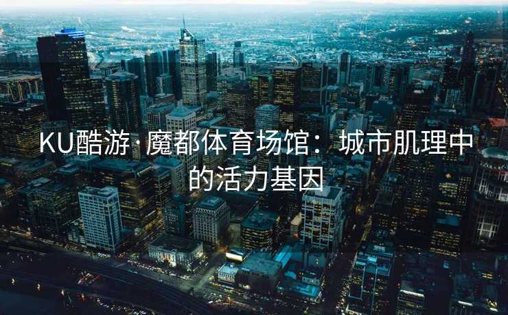 KU酷游·魔都体育场馆：城市肌理中的活力基因