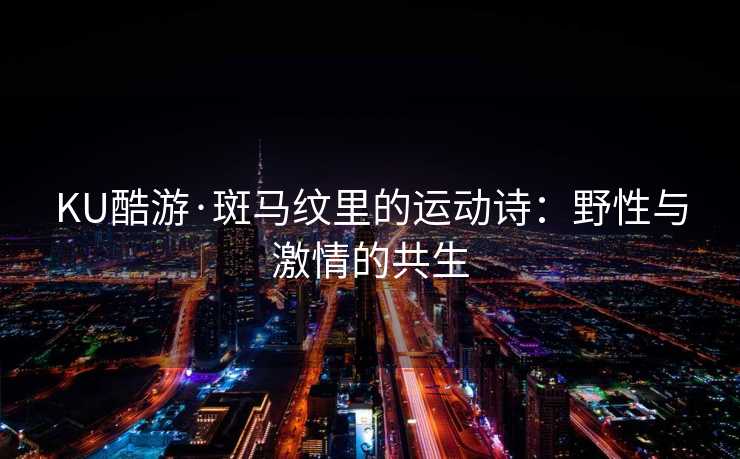 KU酷游·斑马纹里的运动诗：野性与激情的共生