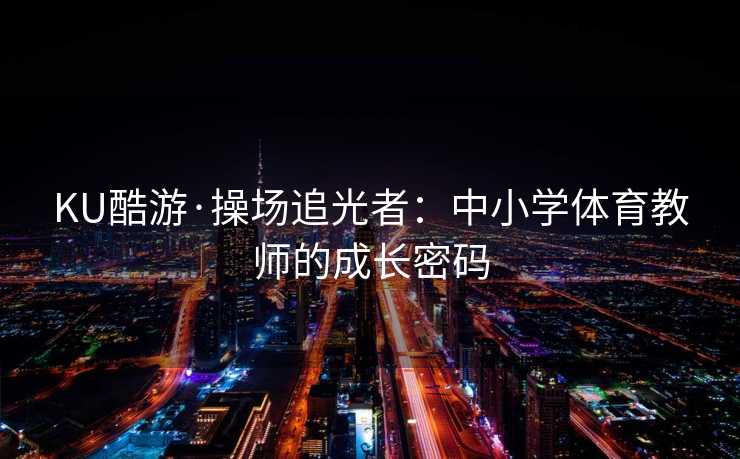 KU酷游·操场追光者：中小学体育教师的成长密码