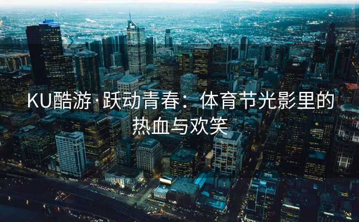 KU酷游·跃动青春：体育节光影里的热血与欢笑