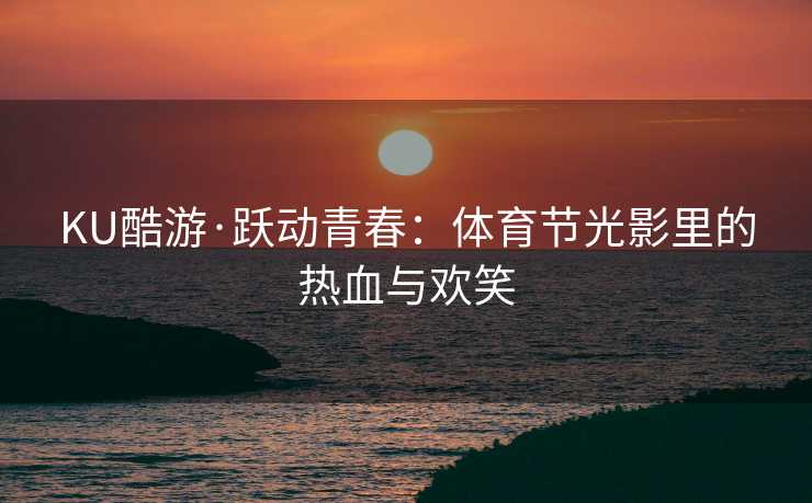 KU酷游·跃动青春：体育节光影里的热血与欢笑