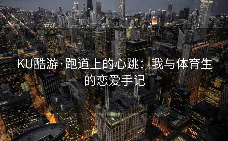 KU酷游·跑道上的心跳：我与体育生的恋爱手记