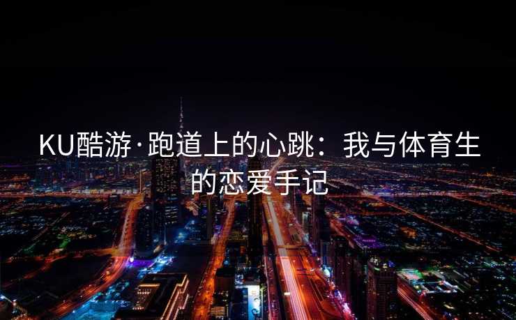 KU酷游·跑道上的心跳：我与体育生的恋爱手记
