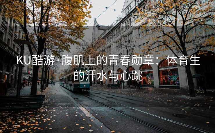 KU酷游·腹肌上的青春勋章：体育生的汗水与心跳
