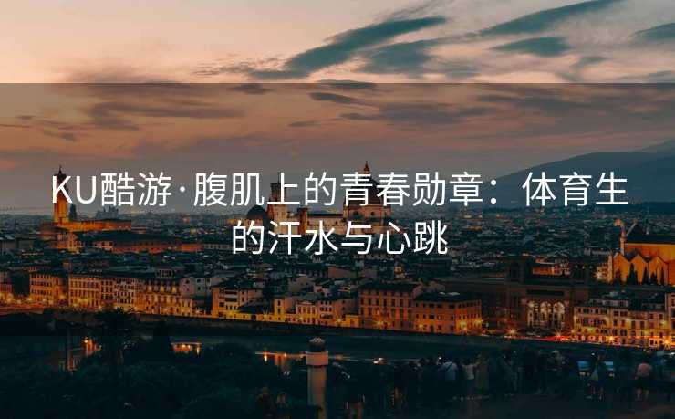 KU酷游·腹肌上的青春勋章：体育生的汗水与心跳