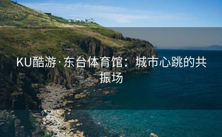 KU酷游·东台体育馆：城市心跳的共振场