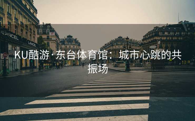 KU酷游·东台体育馆：城市心跳的共振场