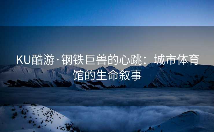 KU酷游·钢铁巨兽的心跳：城市体育馆的生命叙事