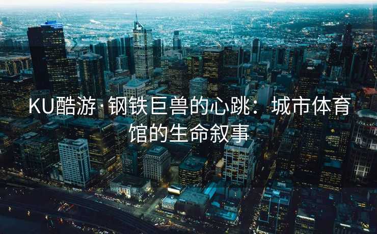 KU酷游·钢铁巨兽的心跳：城市体育馆的生命叙事