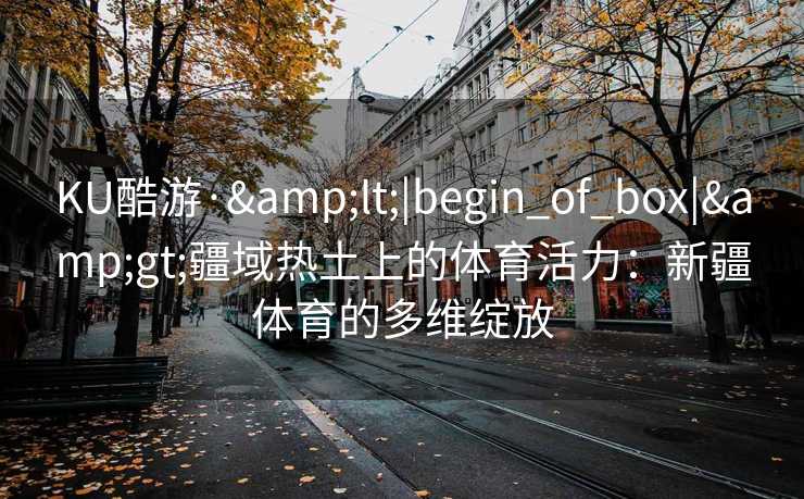 KU酷游·&lt;|begin_of_box|&gt;疆域热土上的体育活力：新疆体育的多维绽放