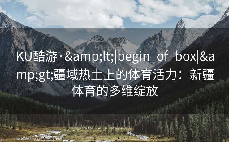 KU酷游·&lt;|begin_of_box|&gt;疆域热土上的体育活力：新疆体育的多维绽放