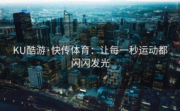 KU酷游·快传体育：让每一秒运动都闪闪发光