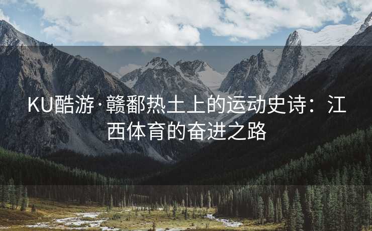 KU酷游·赣鄱热土上的运动史诗：江西体育的奋进之路