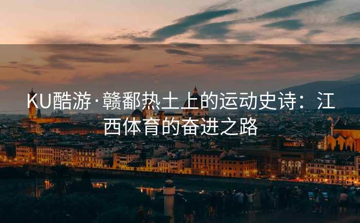 KU酷游·赣鄱热土上的运动史诗：江西体育的奋进之路