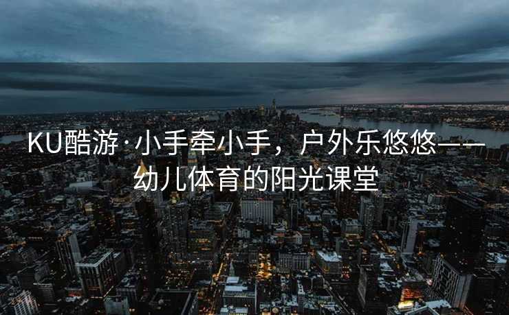 KU酷游·小手牵小手，户外乐悠悠——幼儿体育的阳光课堂