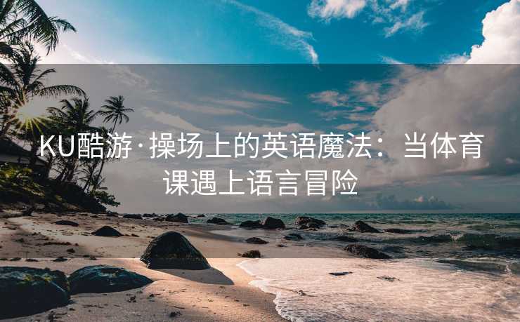 KU酷游·操场上的英语魔法：当体育课遇上语言冒险