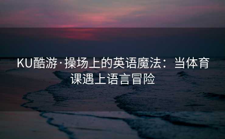 KU酷游·操场上的英语魔法：当体育课遇上语言冒险