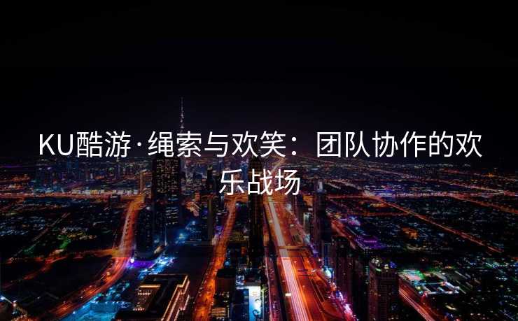 KU酷游·绳索与欢笑：团队协作的欢乐战场
