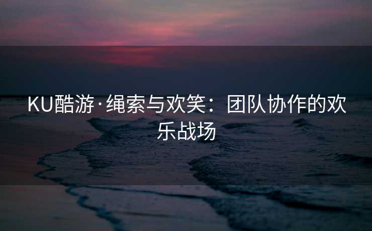 KU酷游·绳索与欢笑：团队协作的欢乐战场