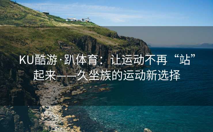 KU酷游·趴体育：让运动不再“站”起来——久坐族的运动新选择