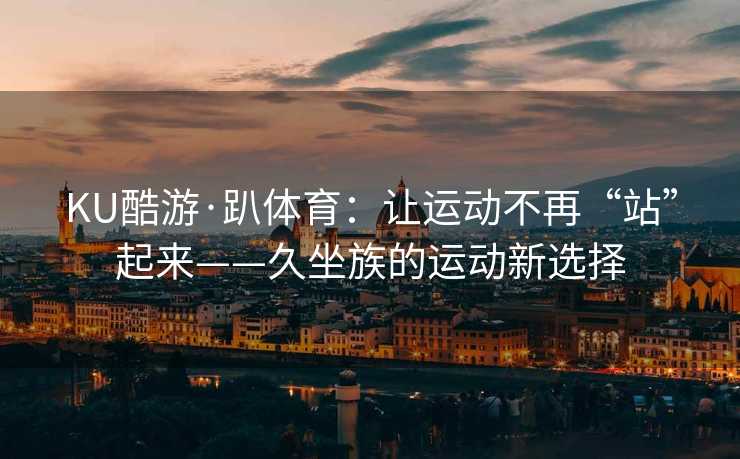 KU酷游·趴体育：让运动不再“站”起来——久坐族的运动新选择