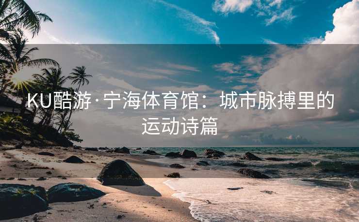 KU酷游·宁海体育馆：城市脉搏里的运动诗篇
