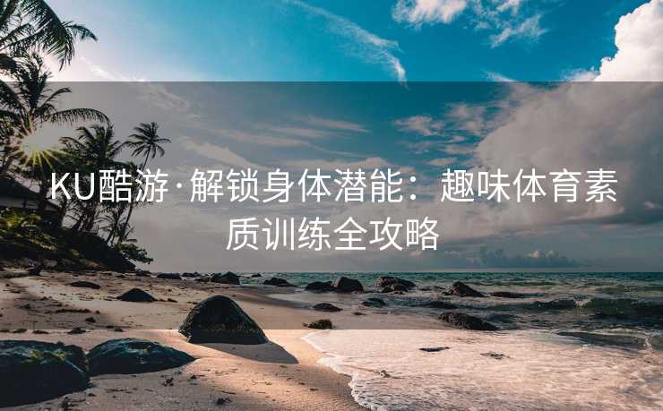 KU酷游·解锁身体潜能：趣味体育素质训练全攻略