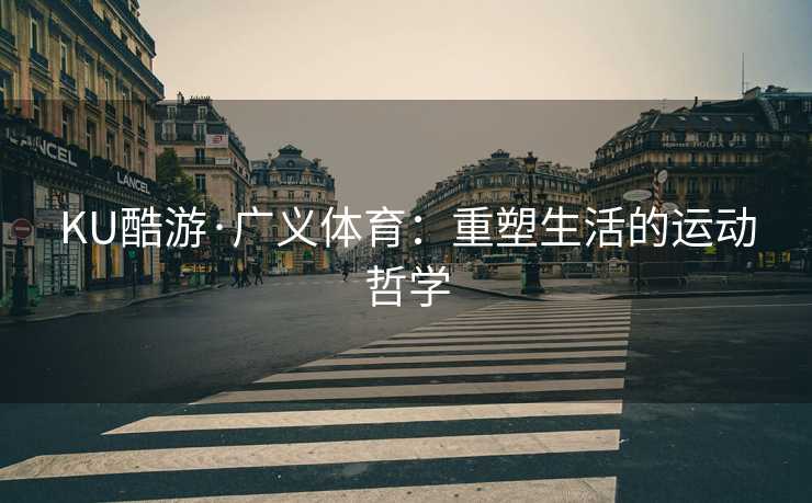 KU酷游·广义体育：重塑生活的运动哲学