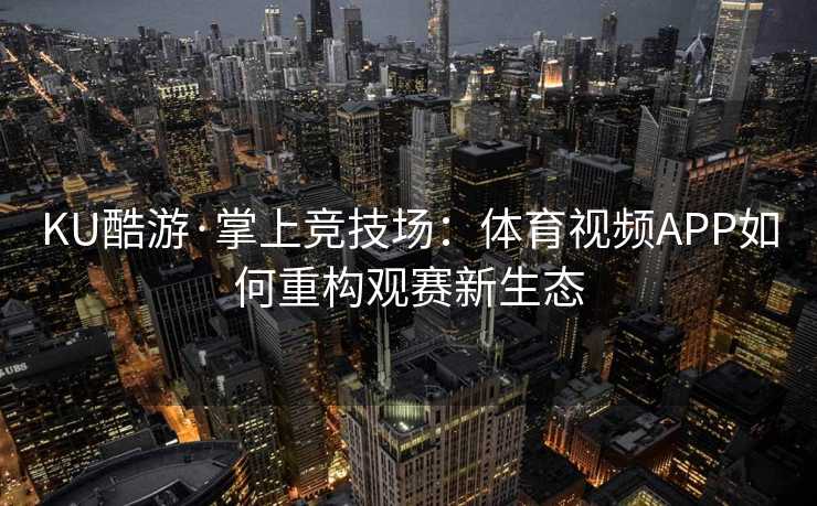 KU酷游·掌上竞技场：体育视频APP如何重构观赛新生态